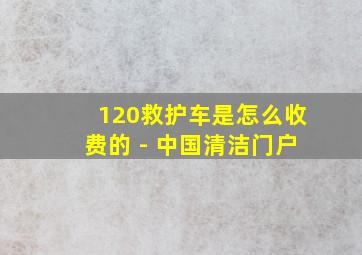 120救护车是怎么收费的 - 中国清洁门户